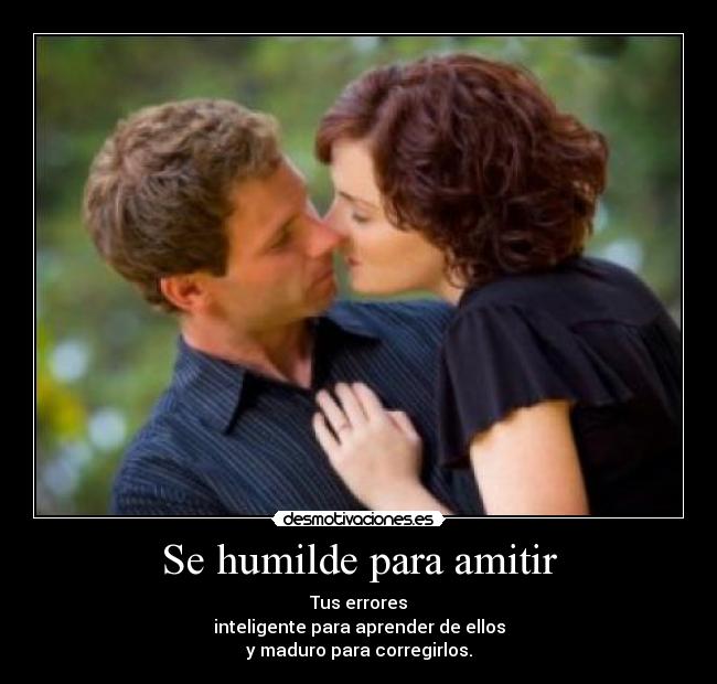 Se humilde para amitir - Tus errores
inteligente para aprender de ellos
y maduro para corregirlos.