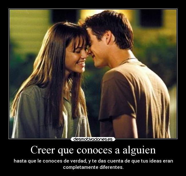Creer que conoces a alguien - hasta que le conoces de verdad, y te das cuenta de que tus ideas eran
completamente diferentes.
