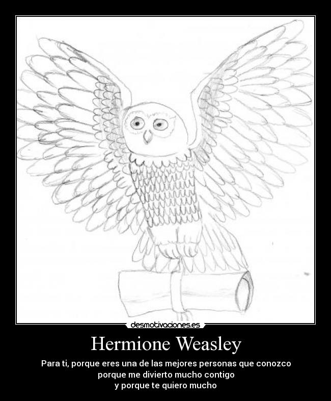 Hermione Weasley - Para ti, porque eres una de las mejores personas que conozco
porque me divierto mucho contigo
y porque te quiero mucho