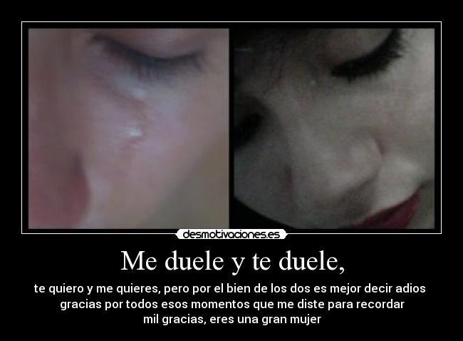 Me duele y te duele, - te quiero y me quieres, pero por el bien de los dos es mejor decir adios 
gracias por todos esos momentos que me diste para recordar
mil gracias, eres una gran mujer