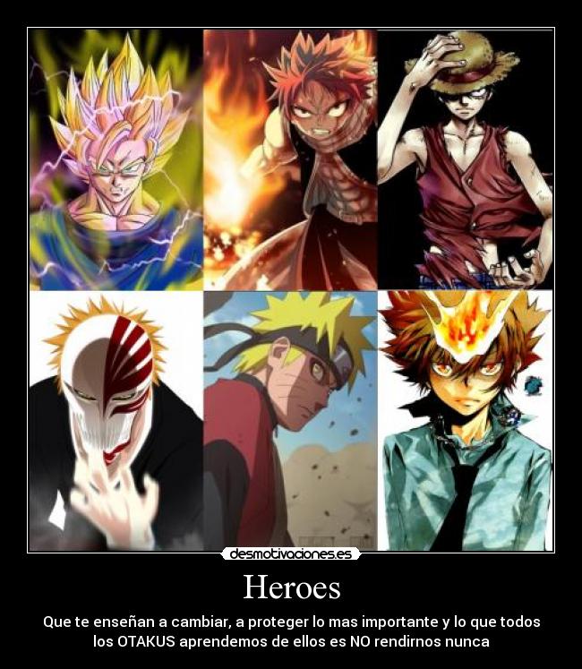 Heroes - Que te enseñan a cambiar, a proteger lo mas importante y lo que todos
los OTAKUS aprendemos de ellos es NO rendirnos nunca
