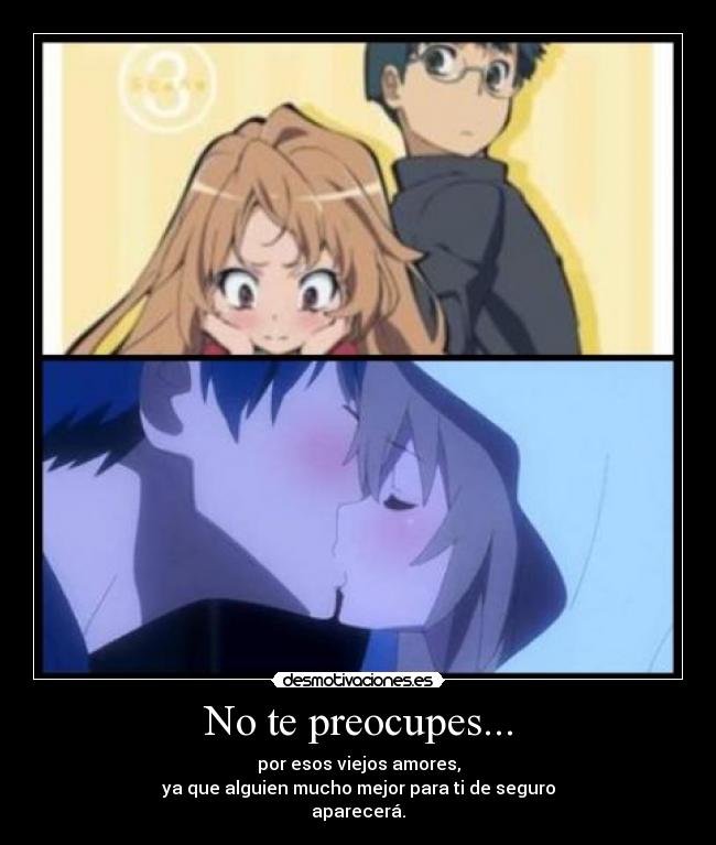 No te preocupes... - por esos viejos amores,
ya que alguien mucho mejor para ti de seguro
aparecerá.