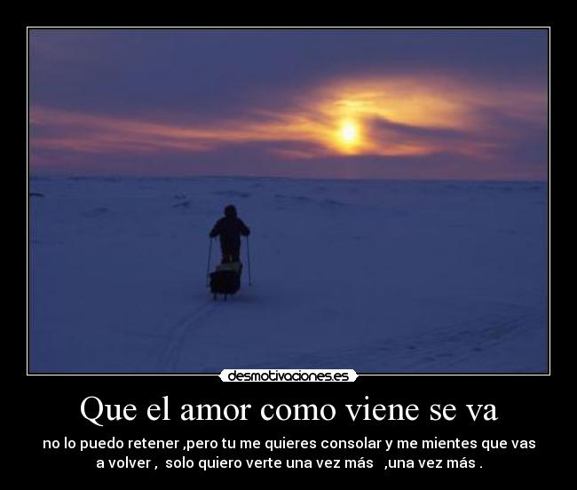 Que el amor como viene se va - no lo puedo retener ,pero tu me quieres consolar y me mientes que vas
a volver , solo quiero verte una vez más ,una vez más .