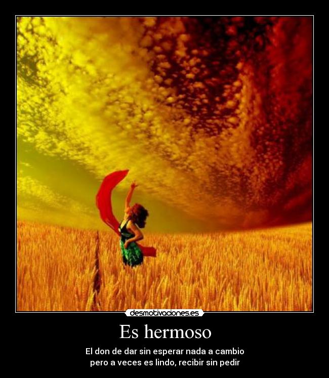 Es hermoso - El don de dar sin esperar nada a cambio
pero a veces es lindo, recibir sin pedir