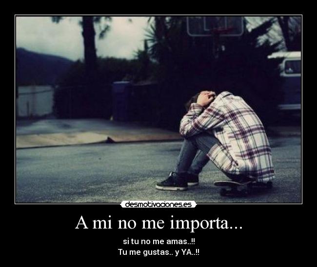 A mi no me importa... - si tu no me amas..!!
Tu me gustas.. y YA..!!