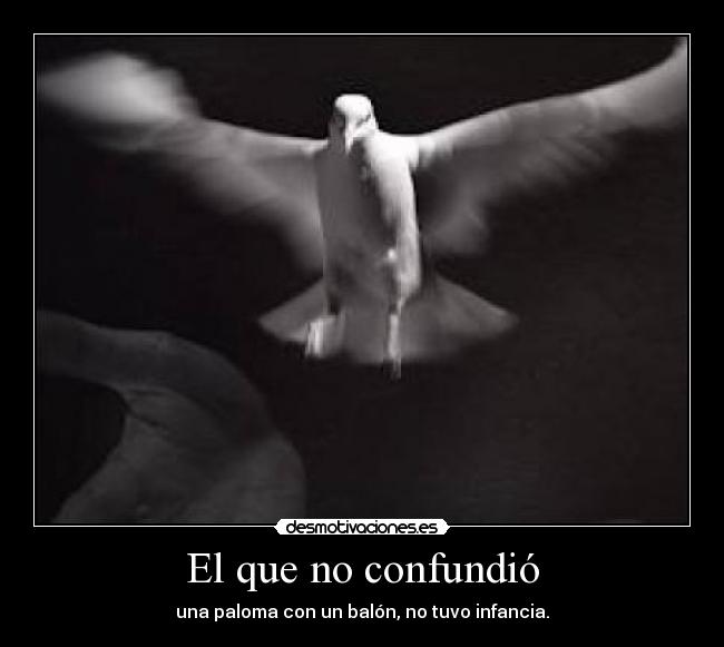 El que no confundió - una paloma con un balón, no tuvo infancia.