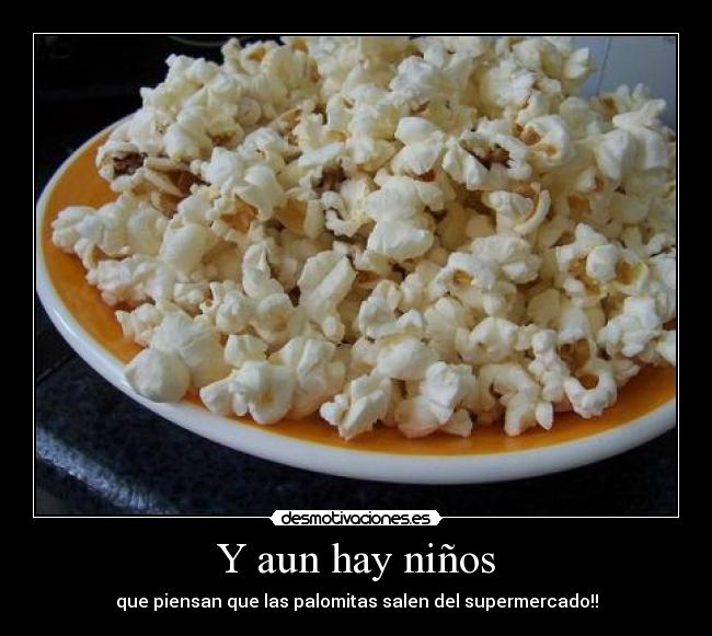 Y aun hay niños - que piensan que las palomitas salen del supermercado!!