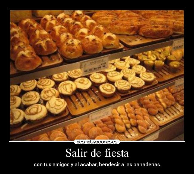 Salir de fiesta - con tus amigos y al acabar, bendecir a las panaderías.