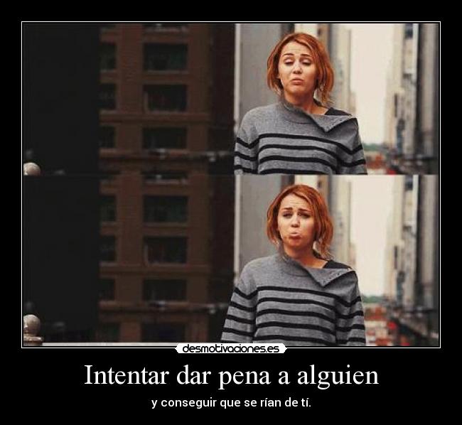 Intentar dar pena a alguien -