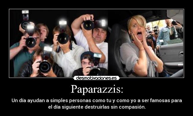Paparazzis: - Un día ayudan a simples personas como tu y como yo a ser famosas para
el día siguiente destruirlas sin compasión.
