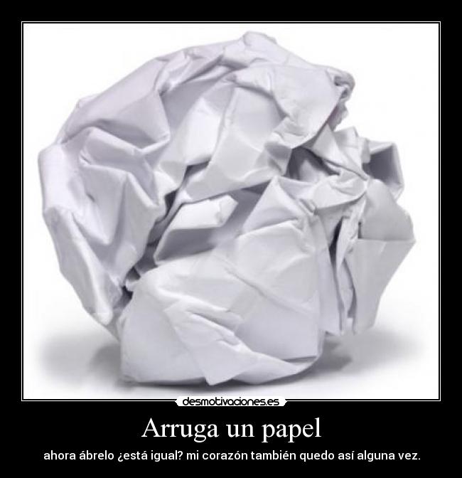 Arruga un papel - ahora ábrelo ¿está igual? mi corazón también quedo así alguna vez.