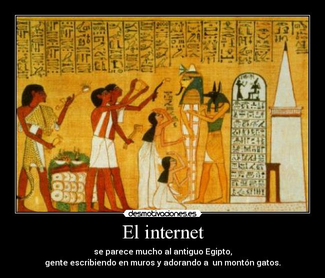 El internet - se parece mucho al antiguo Egipto,
gente escribiendo en muros y adorando a  un montón gatos.