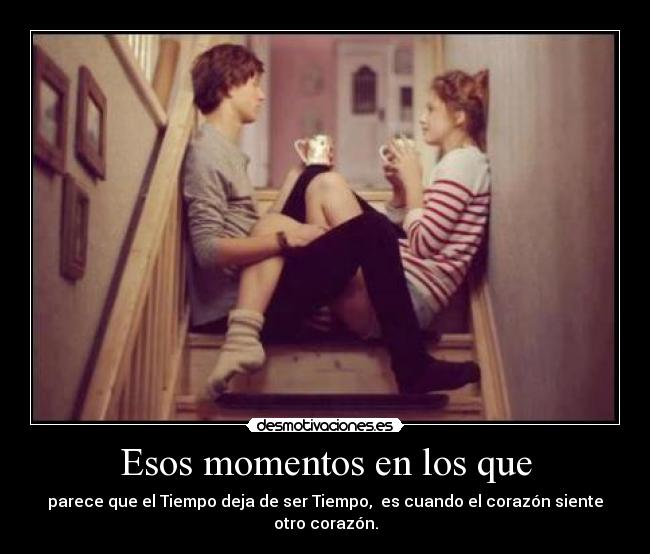 Esos momentos en los que - parece que el Tiempo deja de ser Tiempo,  es cuando el corazón siente otro corazón.