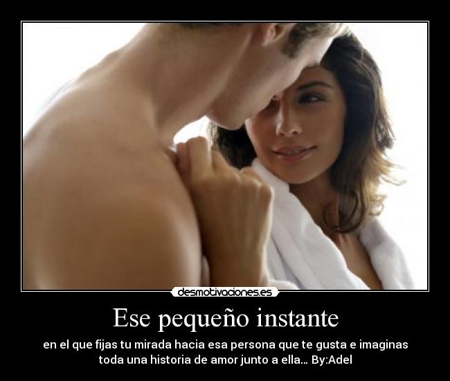 Ese pequeño instante - en el que fijas tu mirada hacia esa persona que te gusta e imaginas
toda una historia de amor junto a ella… By:Adel