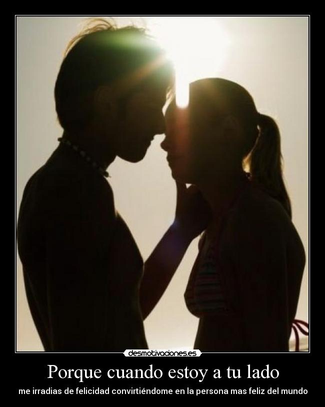 Porque cuando estoy a tu lado - me irradias de felicidad convirtiéndome en la persona mas feliz del mundo