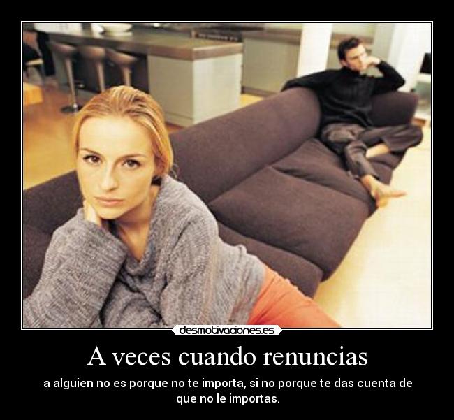 A veces cuando renuncias - a alguien no es porque no te importa, si no porque te das cuenta de
que no le importas.