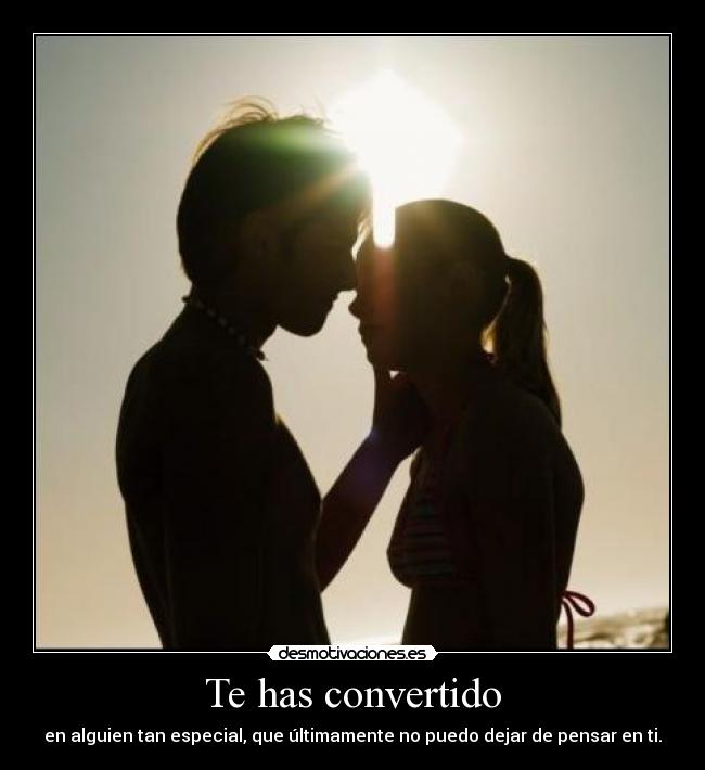 Te has convertido - en alguien tan especial, que últimamente no puedo dejar de pensar en ti.