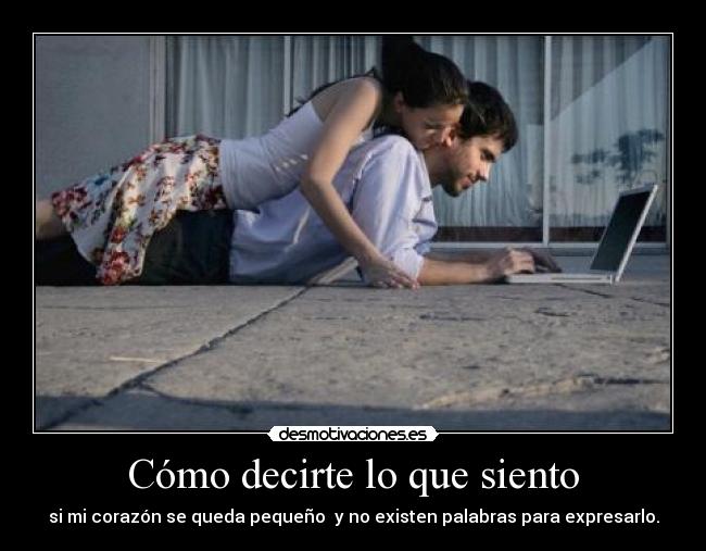 Cómo decirte lo que siento - si mi corazón se queda pequeño y no existen palabras para expresarlo.