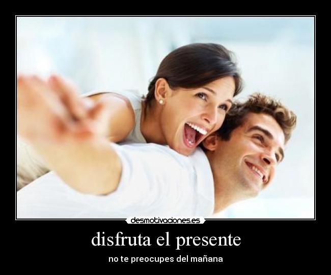 disfruta el presente - no te preocupes del mañana