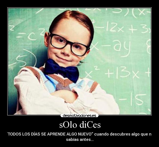 sOlo diCes - TODOS LOS DÍAS SE APRENDE ALGO NUEVO cuando descubres algo que no
sabías antes...