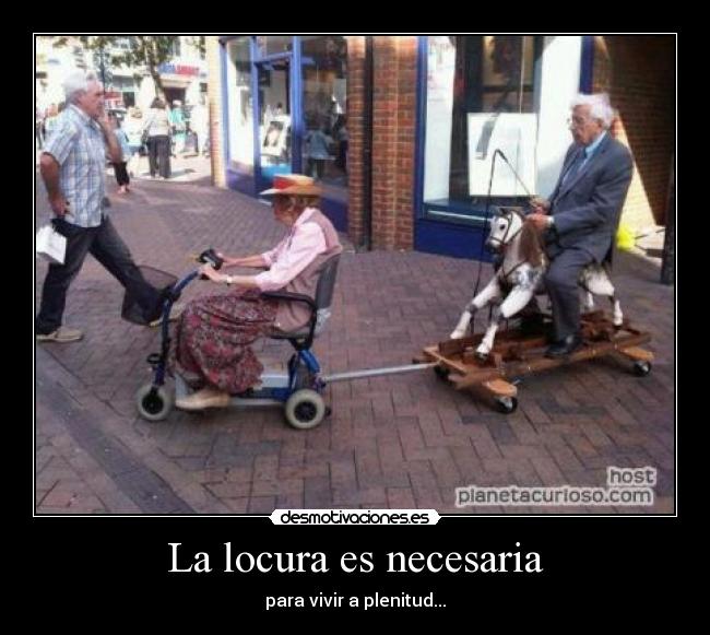 La locura es necesaria - para vivir a plenitud...