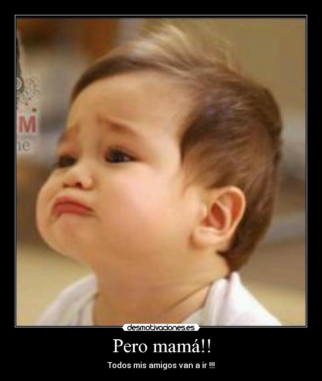 Pero mamá!! - Todos mis amigos van a ir !!!