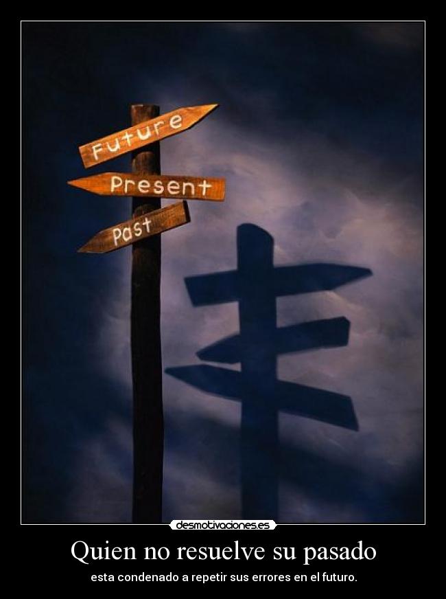 Quien no resuelve su pasado - esta condenado a repetir sus errores en el futuro.