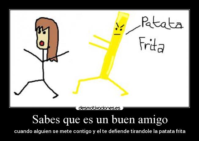 Sabes que es un buen amigo - cuando alguien se mete contigo y el te defiende tirandole la patata frita