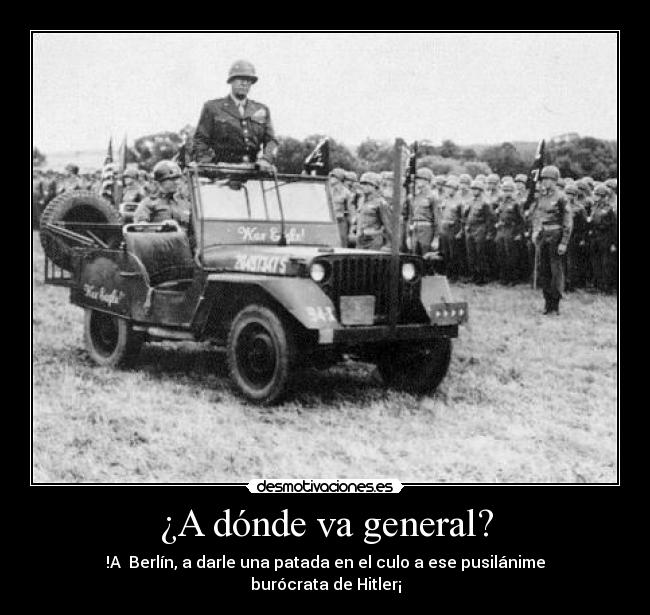¿A dónde va general? - !A Berlín, a darle una patada en el culo a ese pusilánime burócrata de Hitler¡