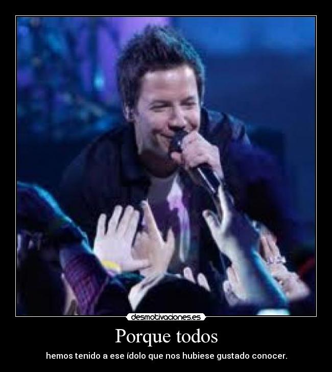 Porque todos - hemos tenido a ese ídolo que nos hubiese gustado conocer.