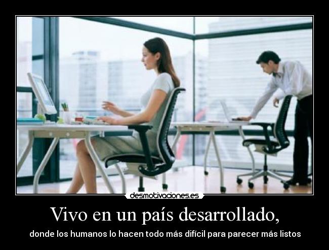 Vivo en un país desarrollado, - donde los humanos lo hacen todo más difícil para parecer más listos