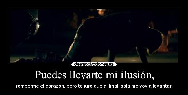 Puedes llevarte mi ilusión, - romperme el corazón, pero te juro que al final, sola me voy a levantar.
