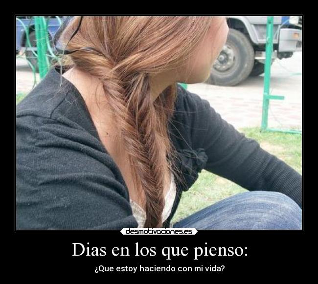 Dias en los que pienso: - ¿Que estoy haciendo con mi vida?