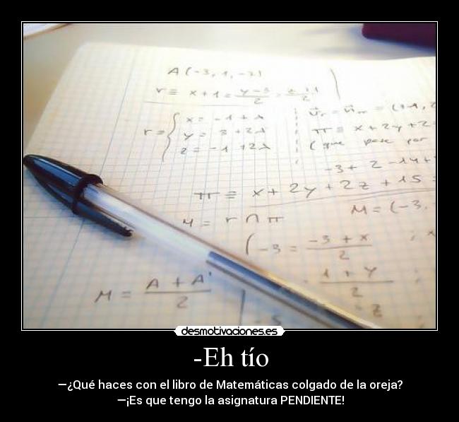-Eh tío - —¿Qué haces con el libro de Matemáticas colgado de la oreja?
—¡Es que tengo la asignatura PENDIENTE!