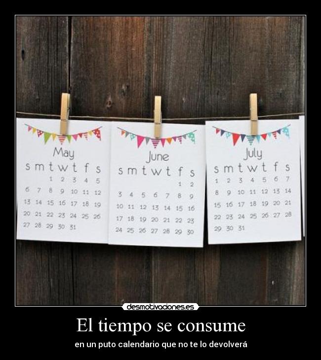 El tiempo se consume - en un puto calendario que no te lo devolverá