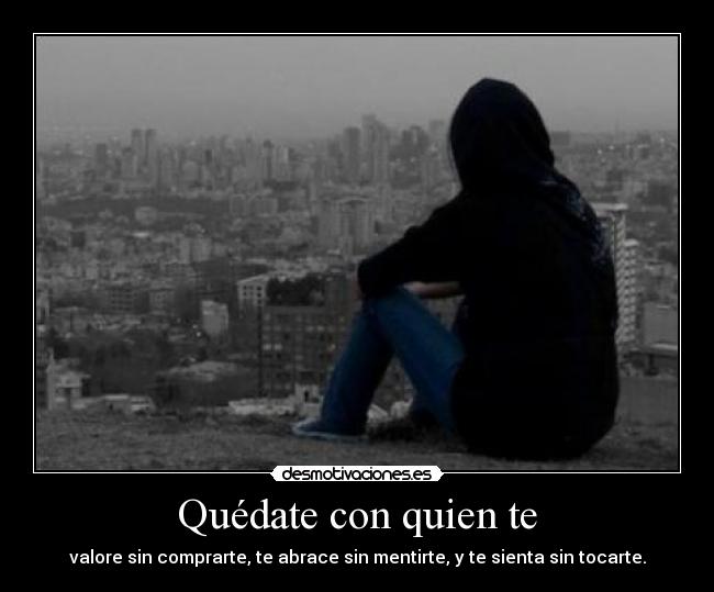 Quédate con quien te - valore sin comprarte, te abrace sin mentirte, y te sienta sin tocarte.