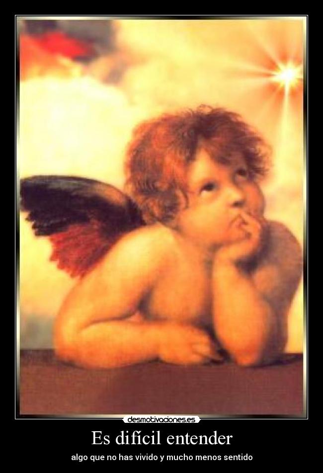 Es difícil entender - algo que no has vivido y mucho menos sentido