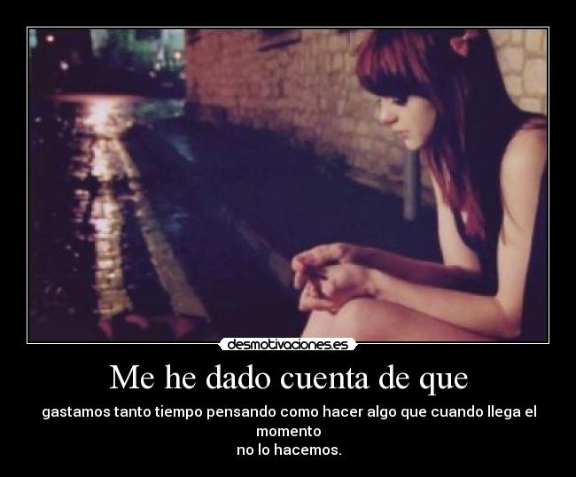 Me he dado cuenta de que - gastamos tanto tiempo pensando como hacer algo que cuando llega el momento
no lo hacemos.
