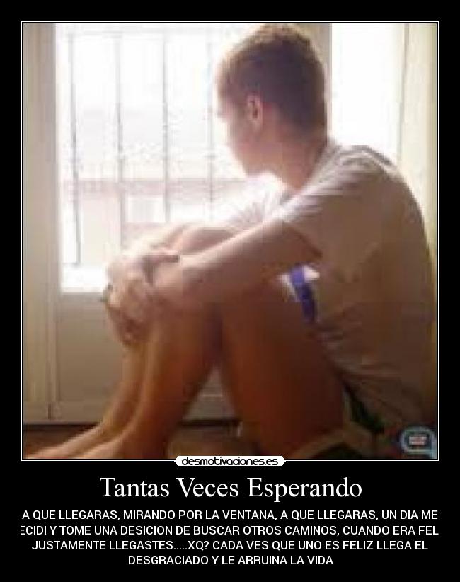 Tantas Veces Esperando - A QUE LLEGARAS, MIRANDO POR LA VENTANA, A QUE LLEGARAS, UN DIA ME
DECIDI Y TOME UNA DESICION DE BUSCAR OTROS CAMINOS, CUANDO ERA FELIZ,
JUSTAMENTE LLEGASTES.....XQ? CADA VES QUE UNO ES FELIZ LLEGA EL
DESGRACIADO Y LE ARRUINA LA VIDA
