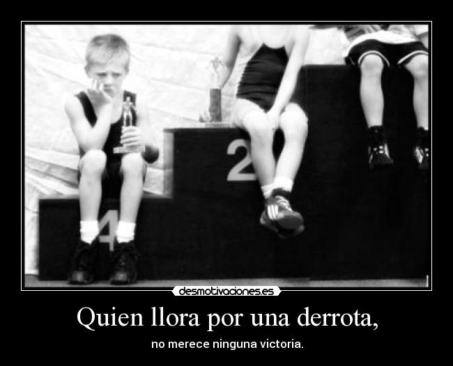 Quien llora por una derrota, - no merece ninguna victoria.