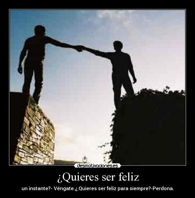 ¿Quieres ser feliz - un instante?- Véngate.¿ Quieres ser feliz para siempre?-Perdona.