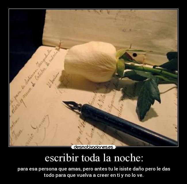 escribir toda la noche: - para esa persona que amas, pero antes tu le isiste daño pero le das
todo para que vuelva a creer en ti y no lo ve.