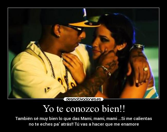 Yo te conozco bien!! - También sé muy bien lo que das Mami, mami, mami ...Si me calientas
no te eches pa atrás!! Tú vas a hacer que me enamore