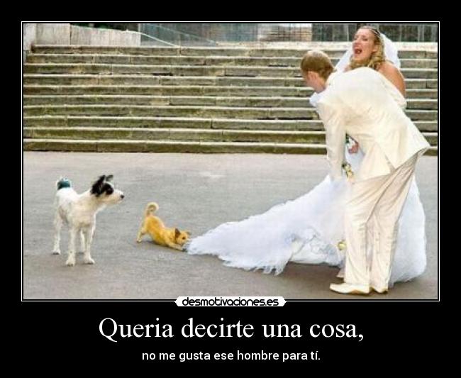 Queria decirte una cosa, - no me gusta ese hombre para tí.
