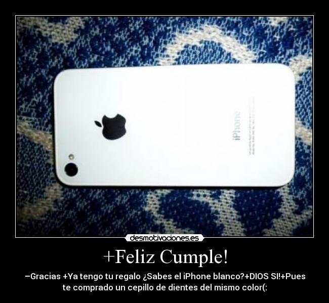 +Feliz Cumple! - –Gracias +Ya tengo tu regalo ¿Sabes el iPhone blanco?+DIOS SI!+Pues
te comprado un cepillo de dientes del mismo color(: