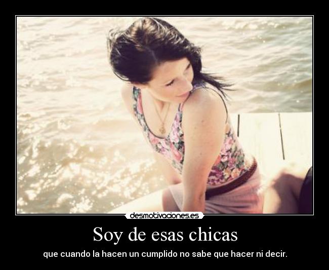 Soy de esas chicas - que cuando la hacen un cumplido no sabe que hacer ni decir.