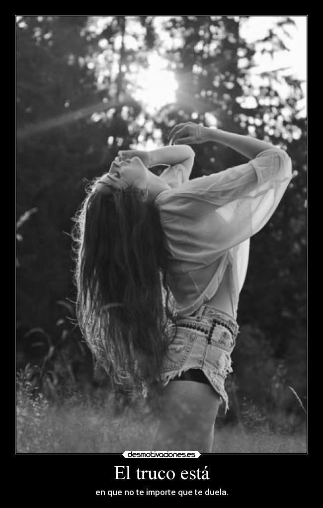 El truco está - en que no te importe que te duela.