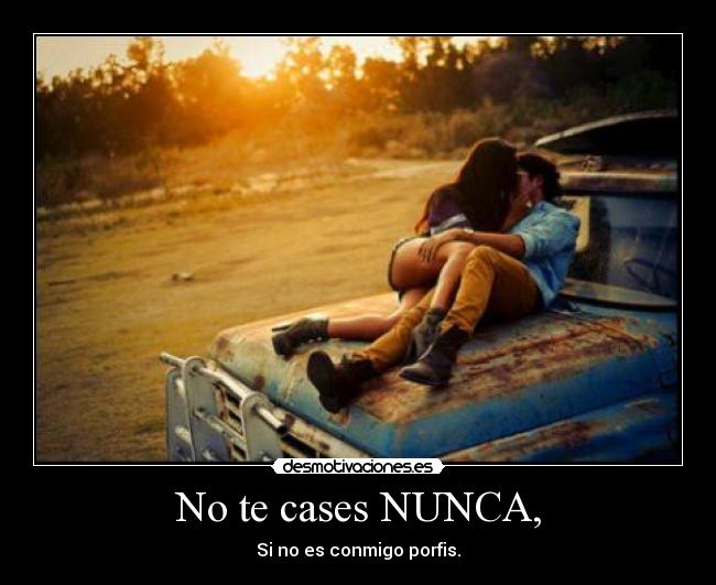 No te cases NUNCA, - Si no es conmigo porfis.