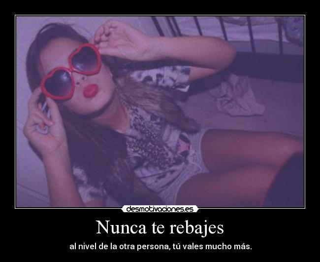 Nunca te rebajes - al nivel de la otra persona, tú vales mucho más.