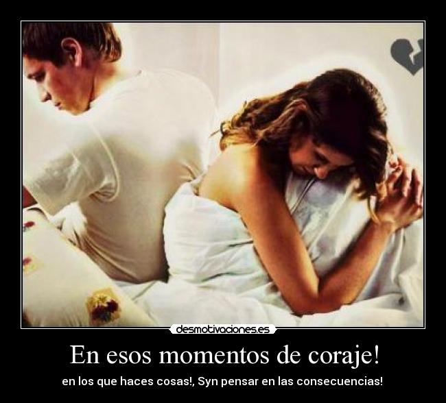 En esos momentos de coraje! - en los que haces cosas!, Syn pensar en las consecuencias! 